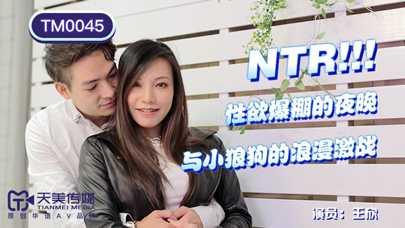 【天美传媒】【TM0045】【NTR!性欲爆棚的夜晚】【王欣】【与小狼狗的浪漫激战】